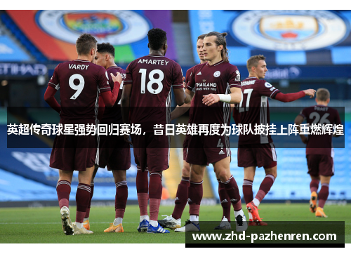 英超传奇球星强势回归赛场，昔日英雄再度为球队披挂上阵重燃辉煌