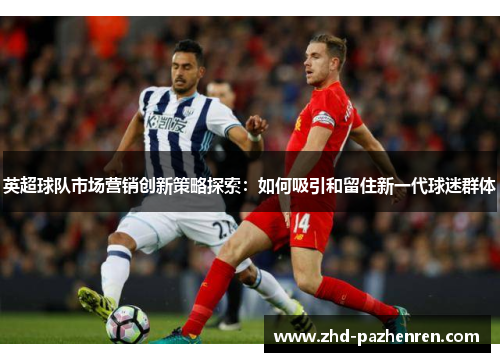 英超球队市场营销创新策略探索：如何吸引和留住新一代球迷群体