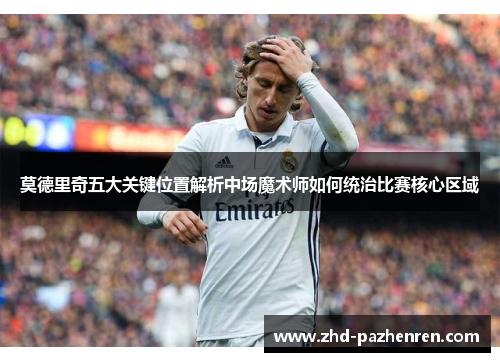 莫德里奇五大关键位置解析中场魔术师如何统治比赛核心区域