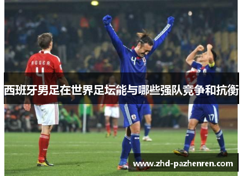 西班牙男足在世界足坛能与哪些强队竞争和抗衡