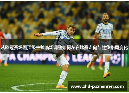 从欧冠赛场看顶级主帅临场调整如何左右比赛走向与胜负格局变化