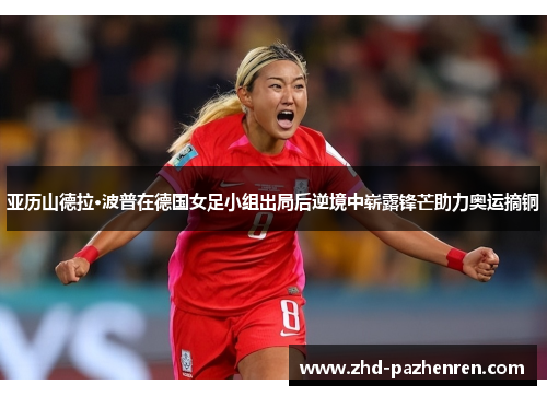亚历山德拉·波普在德国女足小组出局后逆境中崭露锋芒助力奥运摘铜