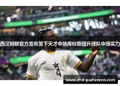 西汉姆联官方宣布签下天才中场库杜斯提升球队中场实力