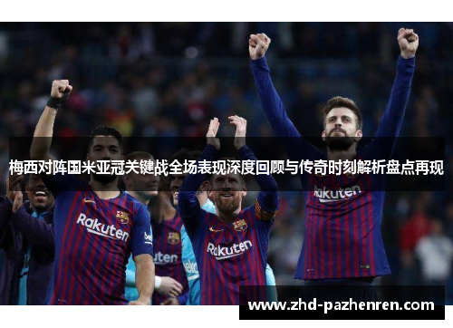 梅西对阵国米亚冠关键战全场表现深度回顾与传奇时刻解析盘点再现